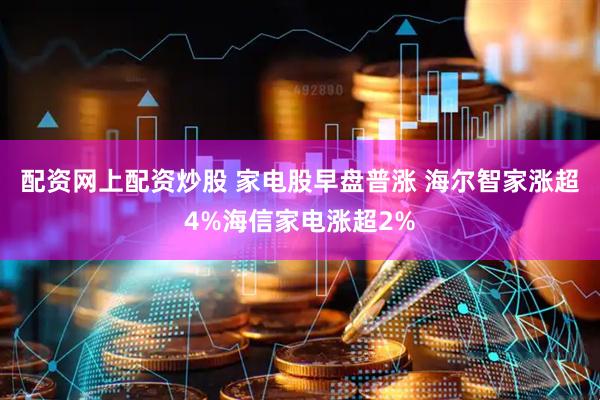 配资网上配资炒股 家电股早盘普涨 海尔智家涨超4%海信家电涨超2%