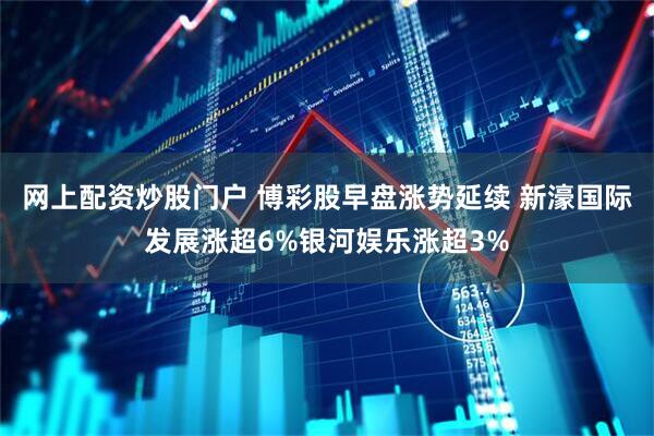 网上配资炒股门户 博彩股早盘涨势延续 新濠国际发展涨超6%银河娱乐涨超3%