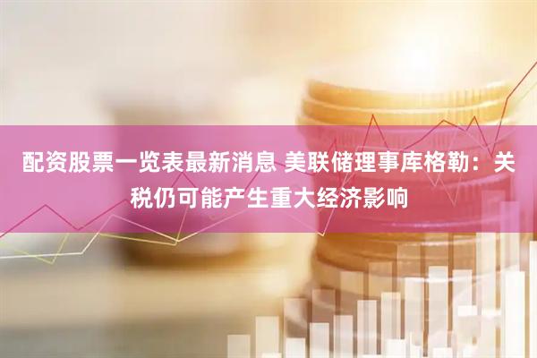 配资股票一览表最新消息 美联储理事库格勒：关税仍可能产生重大经济影响