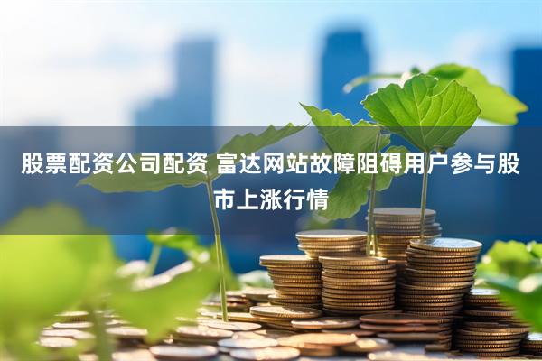 股票配资公司配资 富达网站故障阻碍用户参与股市上涨行情