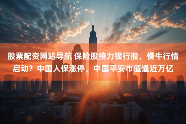 股票配资网站导航 保险股接力银行股，慢牛行情启动？中国人保涨停，中国平安市值逼近万亿