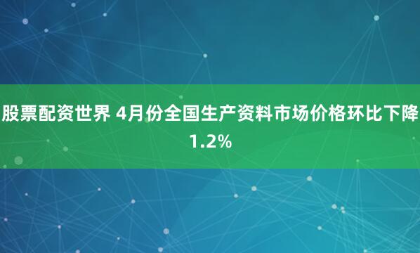 股票配资世界 4月份全国生产资料市场价格环比下降1.2%