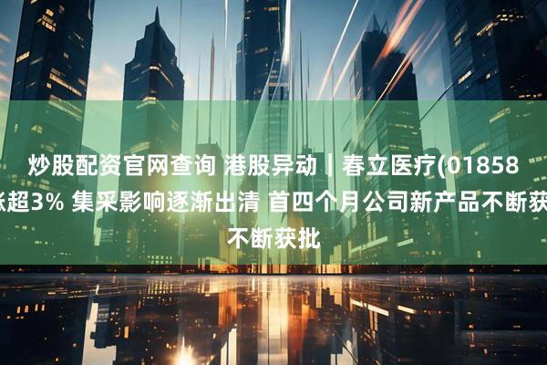 炒股配资官网查询 港股异动｜春立医疗(01858)涨超3% 集采影响逐渐出清 首四个月公司新产品不断获批