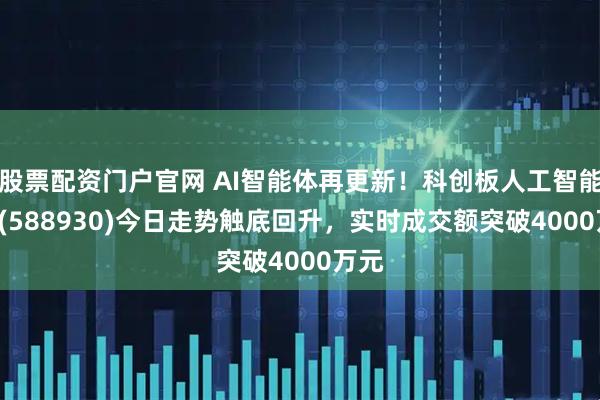 股票配资门户官网 AI智能体再更新！科创板人工智能ETF(588930)今日走势触底回升，实时成交额突破4000万元
