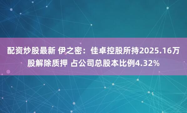 配资炒股最新 伊之密：佳卓控股所持2025.16万股解除质押 占公司总股本比例4.32%