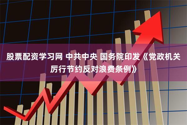 股票配资学习网 中共中央 国务院印发《党政机关厉行节约反对浪费条例》