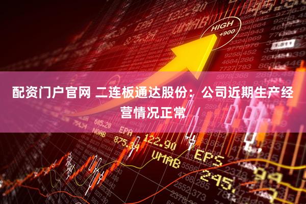 配资门户官网 二连板通达股份：公司近期生产经营情况正常