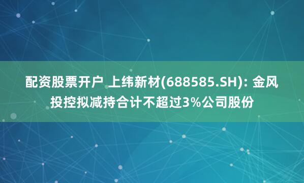 配资股票开户 上纬新材(688585.SH): 金风投控拟减持合计不超过3%公司股份