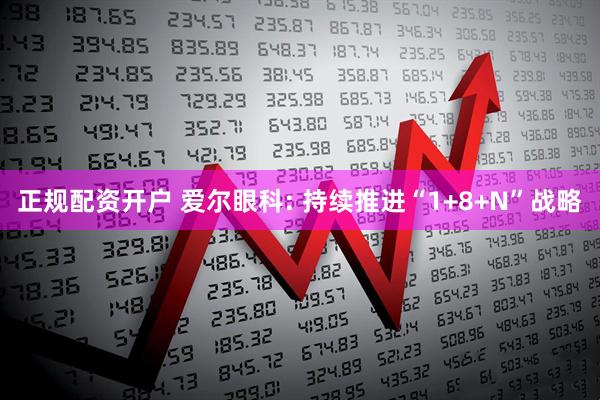 正规配资开户 爱尔眼科: 持续推进“1+8+N”战略