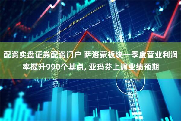配资实盘证券配资门户 萨洛蒙板块一季度营业利润率提升990个基点, 亚玛芬上调业绩预期