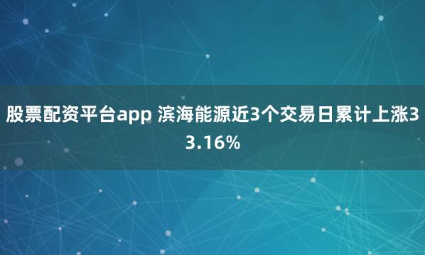 股票配资平台app 滨海能源近3个交易日累计上涨33.16%