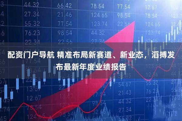 配资门户导航 精准布局新赛道、新业态，滔搏发布最新年度业绩报告