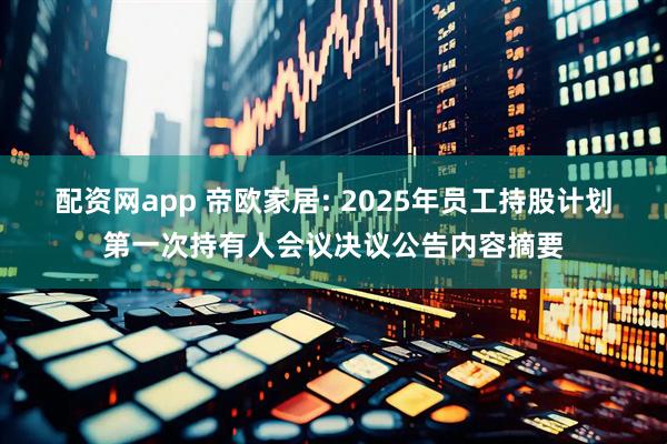 配资网app 帝欧家居: 2025年员工持股计划第一次持有人会议决议公告内容摘要