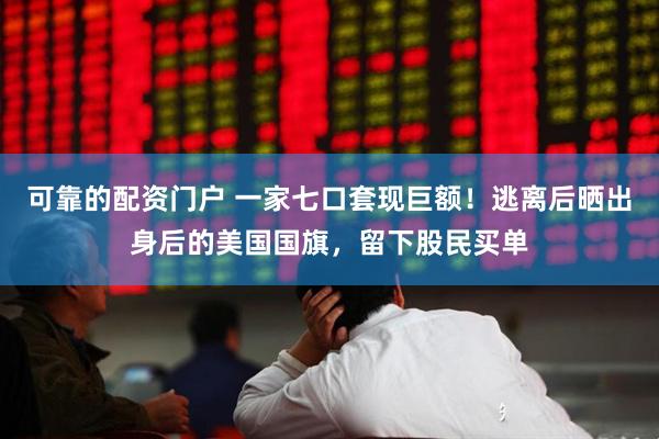 可靠的配资门户 一家七口套现巨额！逃离后晒出身后的美国国旗，留下股民买单