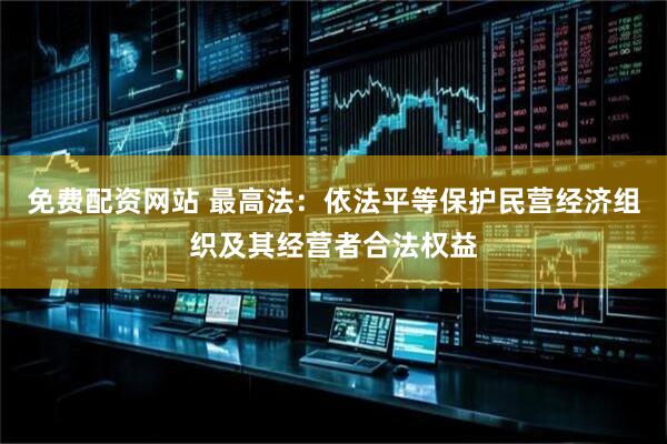 免费配资网站 最高法：依法平等保护民营经济组织及其经营者合法权益