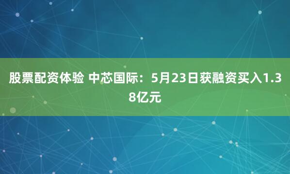 股票配资体验 中芯国际：5月23日获融资买入1.38亿元