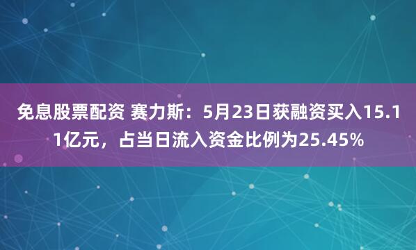 免息股票配资 赛力斯：5月23日获融资买入15.11亿元，占当日流入资金比例为25.45%