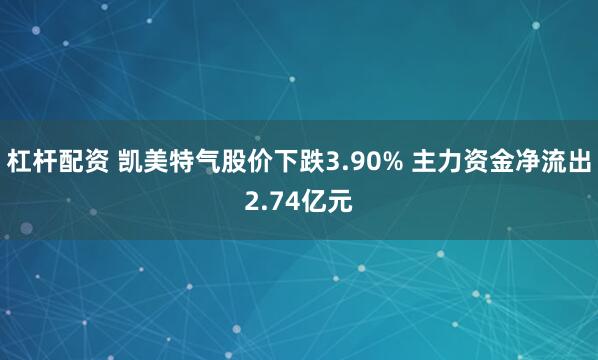 杠杆配资 凯美特气股价下跌3.90% 主力资金净流出2.74亿元