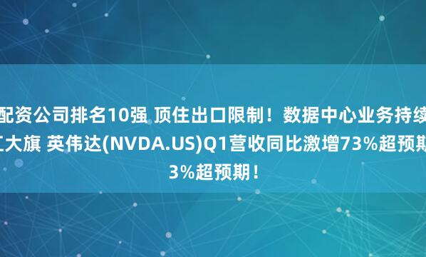 配资公司排名10强 顶住出口限制！数据中心业务持续扛大旗 英伟达(NVDA.US)Q1营收同比激增73%超预期！