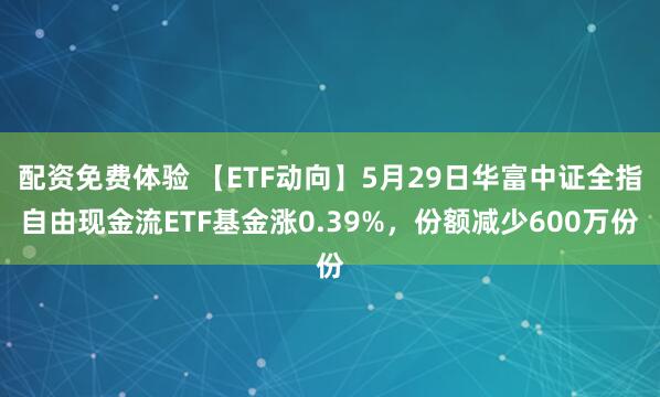 配资免费体验 【ETF动向】5月29日华富中证全指自由现金流ETF基金涨0.39%，份额减少600万份