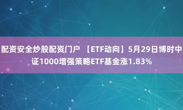 配资安全炒股配资门户 【ETF动向】5月29日博时中证1000增强策略ETF基金涨1.83%