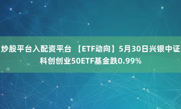 炒股平台入配资平台 【ETF动向】5月30日兴银中证科创创业50ETF基金跌0.99%