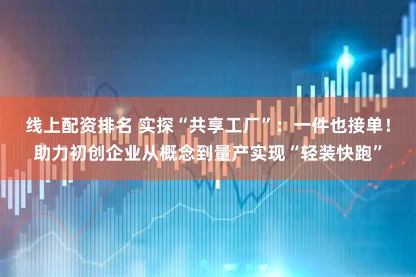 线上配资排名 实探“共享工厂”：一件也接单！助力初创企业从概念到量产实现“轻装快跑”