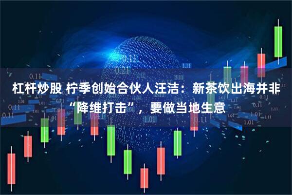 杠杆炒股 柠季创始合伙人汪洁：新茶饮出海并非“降维打击”，要做当地生意