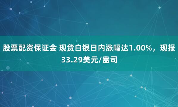 股票配资保证金 现货白银日内涨幅达1.00%，现报33.29美元/盎司
