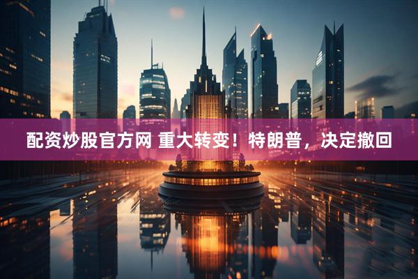 配资炒股官方网 重大转变！特朗普，决定撤回