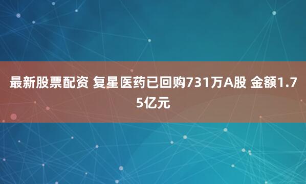 最新股票配资 复星医药已回购731万A股 金额1.75亿元