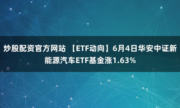 炒股配资官方网站 【ETF动向】6月4日华安中证新能源汽车ETF基金涨1.63%