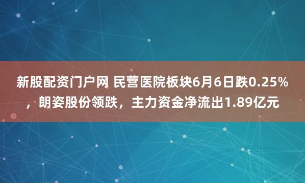 新股配资门户网 民营医院板块6月6日跌0.25%，朗姿股份领跌，主力资金净流出1.89亿元