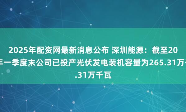 2025年配资网最新消息公布 深圳能源：截至2025年一季度末公司已投产光伏发电装机容量为265.31万千瓦