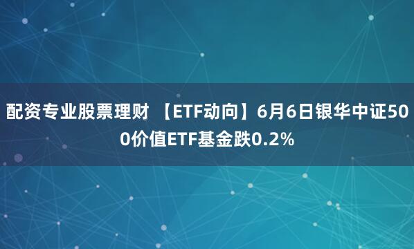配资专业股票理财 【ETF动向】6月6日银华中证500价值ETF基金跌0.2%