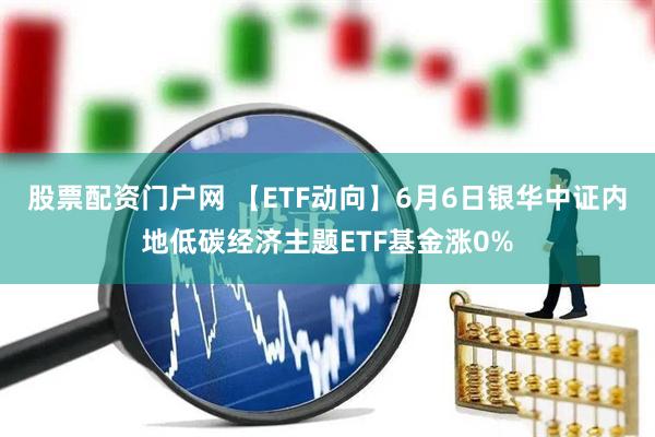 股票配资门户网 【ETF动向】6月6日银华中证内地低碳经济主题ETF基金涨0%