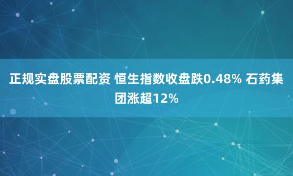 正规实盘股票配资 恒生指数收盘跌0.48% 石药集团涨超12%
