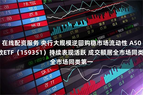 在线配资服务 央行大规模逆回购稳市场流动性 A500指数ETF（159351）持续表现活跃 成交额居全市场同类第一