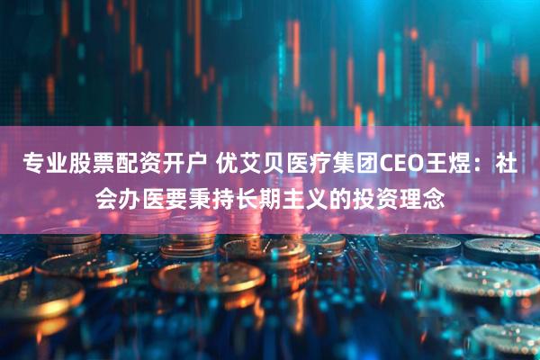 专业股票配资开户 优艾贝医疗集团CEO王煜：社会办医要秉持长期主义的投资理念