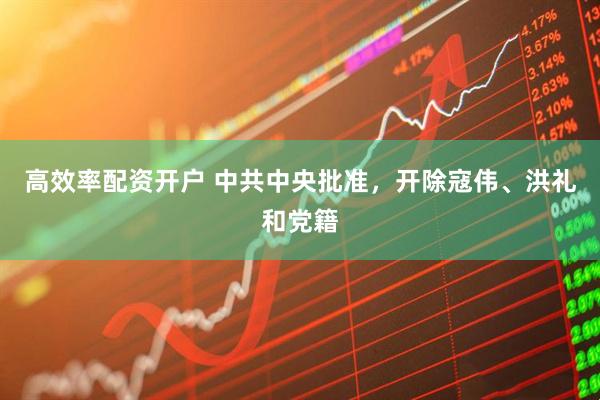 高效率配资开户 中共中央批准，开除寇伟、洪礼和党籍