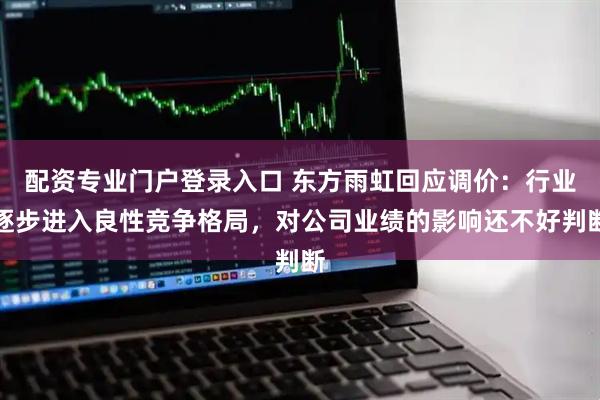 配资专业门户登录入口 东方雨虹回应调价：行业逐步进入良性竞争格局，对公司业绩的影响还不好判断