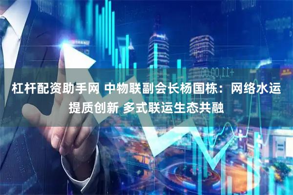 杠杆配资助手网 中物联副会长杨国栋：网络水运提质创新 多式联运生态共融