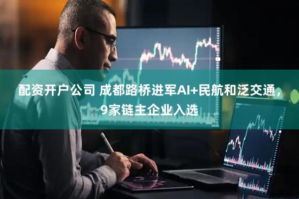 配资开户公司 成都路桥进军AI+民航和泛交通，9家链主企业入选