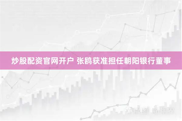 炒股配资官网开户 张鸥获准担任朝阳银行董事