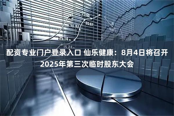 配资专业门户登录入口 仙乐健康：8月4日将召开2025年第三次临时股东大会