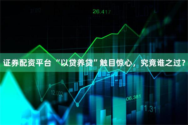 证券配资平台 “以贷养贷”触目惊心，究竟谁之过？