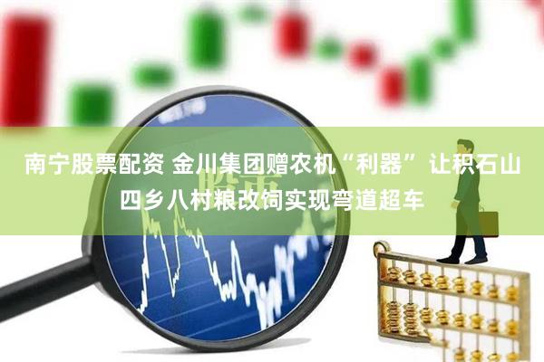 南宁股票配资 金川集团赠农机“利器” 让积石山四乡八村粮改饲实现弯道超车