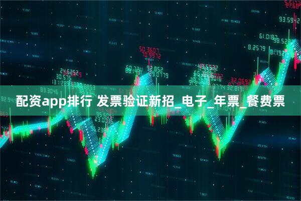 配资app排行 发票验证新招_电子_年票_餐费票