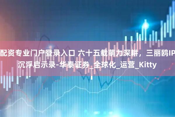 配资专业门户登录入口 六十五载萌力深耕，三丽鸥IP沉浮启示录-华泰证券_全球化_运营_Kitty