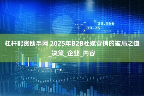 杠杆配资助手网 2025年B2B社媒营销的破局之道_决策_企业_内容